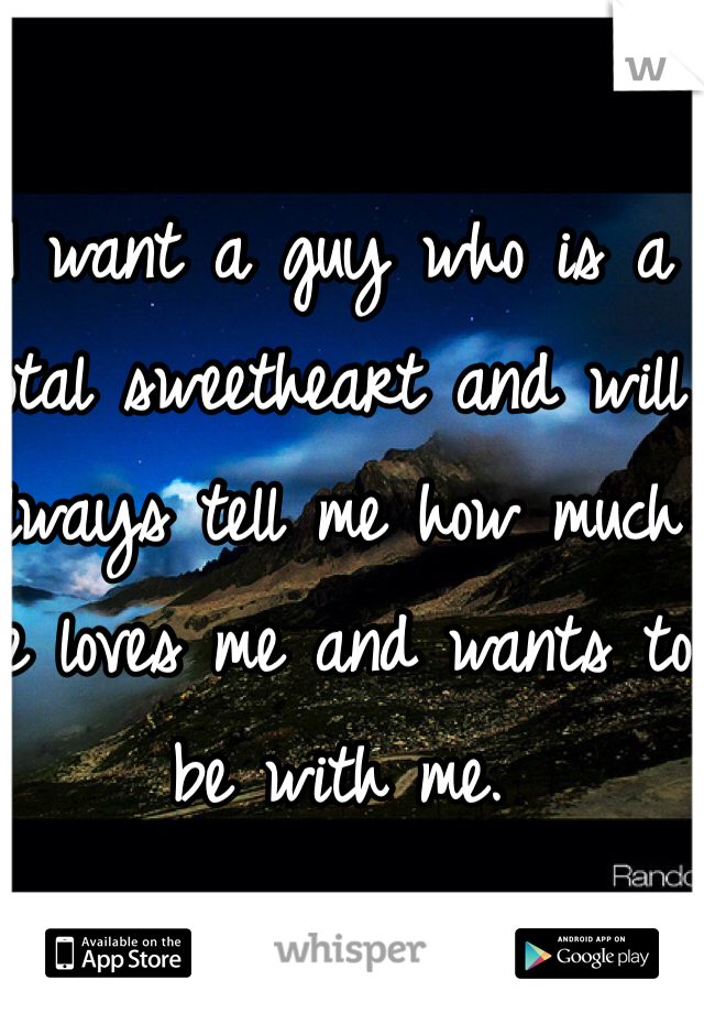 I want a guy who is a total sweetheart and will always tell me how much he loves me and wants to be with me.
