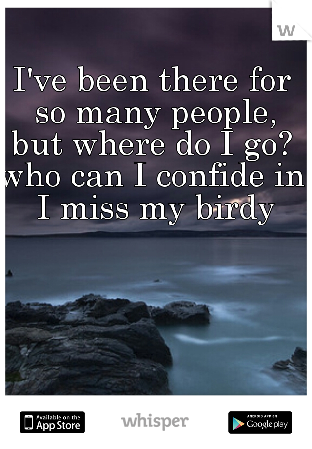 I've been there for so many people,
 but where do I go? 
who can I confide in?
 I miss my birdy
  