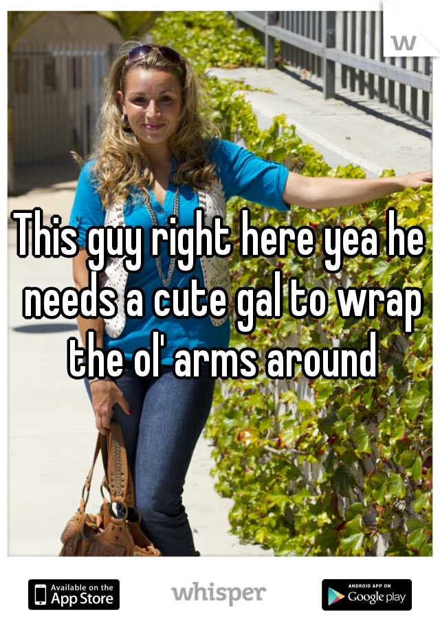 This guy right here yea he needs a cute gal to wrap the ol' arms around