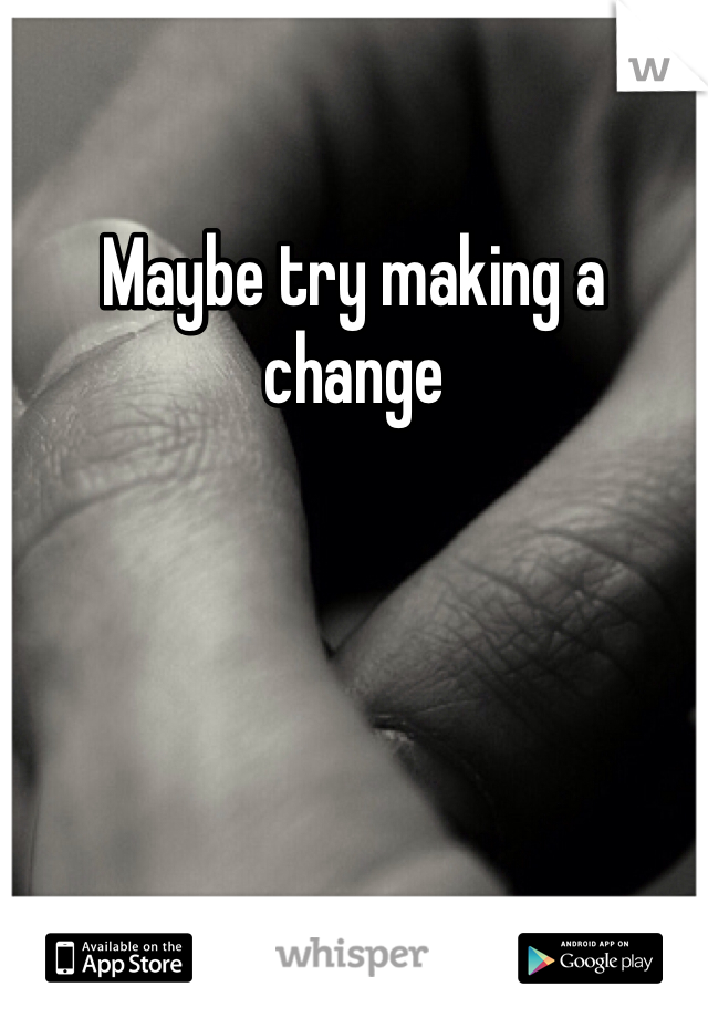 Maybe try making a change