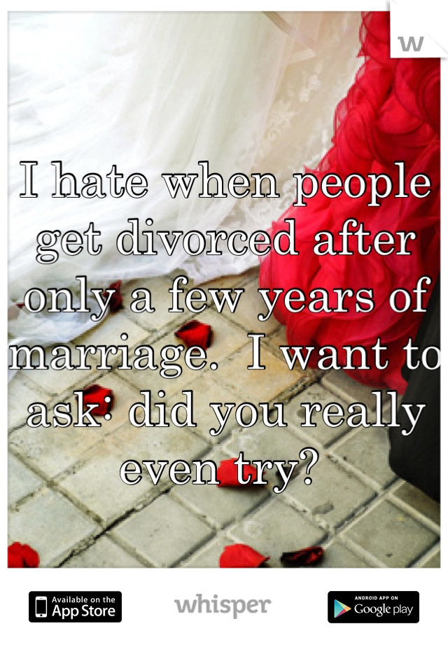 I hate when people get divorced after only a few years of marriage.  I want to ask: did you really even try? 