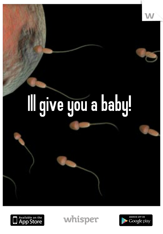 Ill give you a baby! 