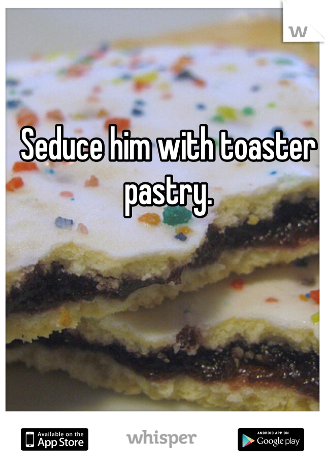 Seduce him with toaster pastry.