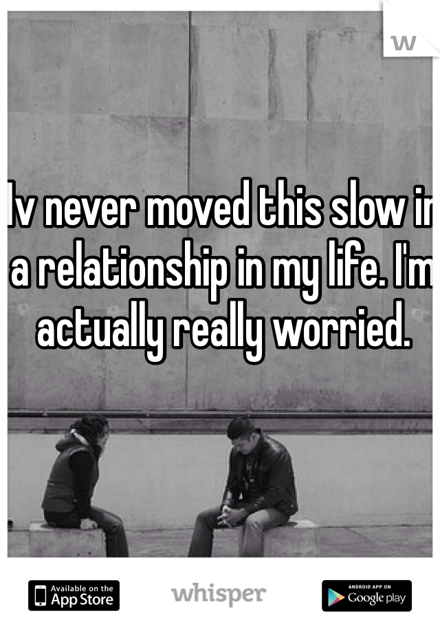 Iv never moved this slow in a relationship in my life. I'm actually really worried. 