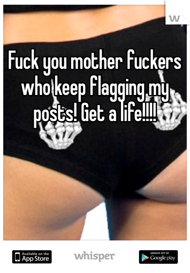 Fuck you mother fuckers who keep flagging my posts! Get a life!!!!