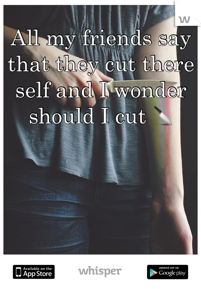 All my friends say that they cut there self and I wonder should I cut 🔪