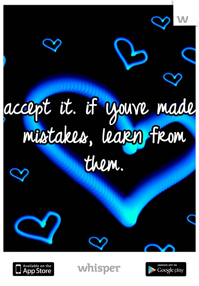accept it. if youve made mistakes, learn from them.