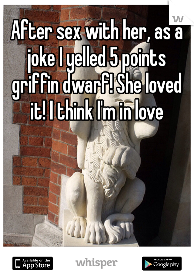 After sex with her, as a joke I yelled 5 points griffin dwarf! She loved it! I think I'm in love 