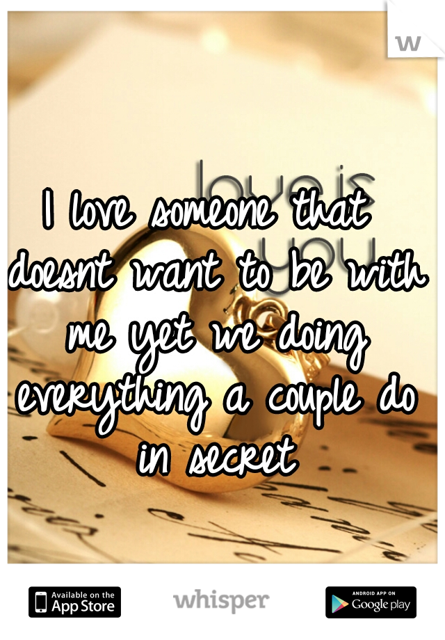 I love someone that doesnt want to be with me yet we doing everything a couple do in secret

