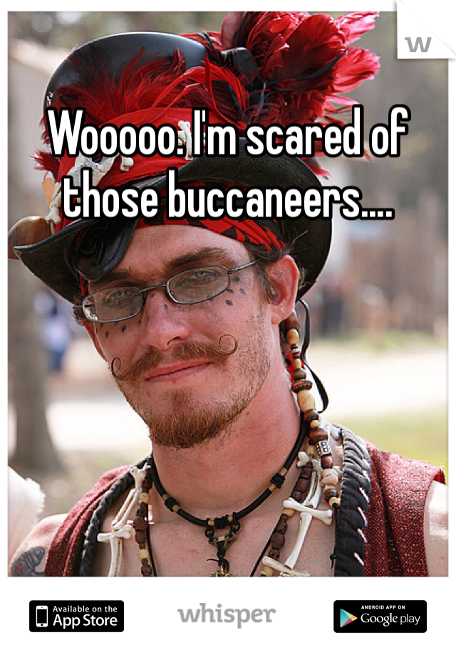 Wooooo. I'm scared of those buccaneers....