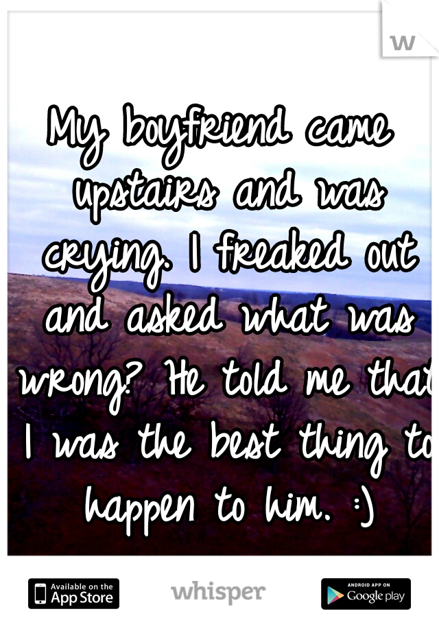 My boyfriend came upstairs and was crying. I freaked out and asked what was wrong? He told me that I was the best thing to happen to him. :)