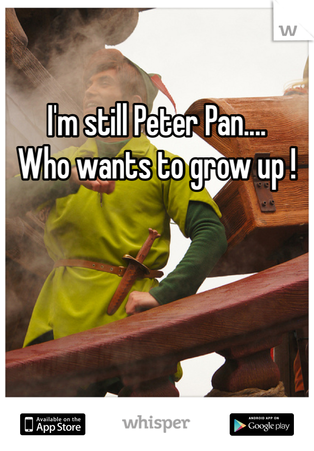 I'm still Peter Pan....
Who wants to grow up !