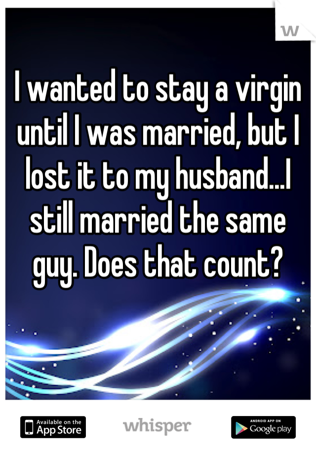 I wanted to stay a virgin until I was married, but I lost it to my husband...I still married the same guy. Does that count?