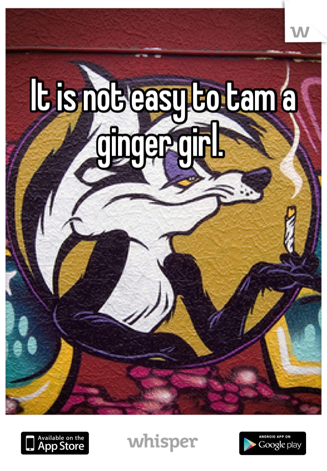 It is not easy to tam a ginger girl. 
