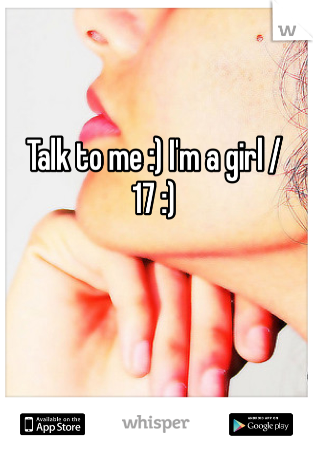 Talk to me :) I'm a girl / 17 :) 