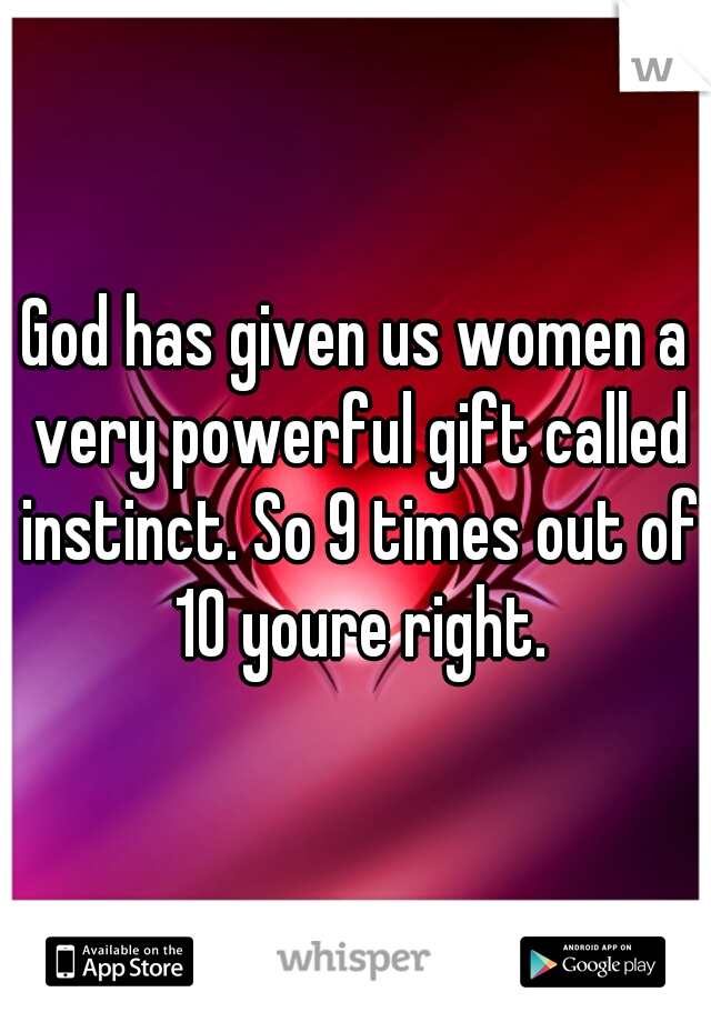 God has given us women a very powerful gift called instinct. So 9 times out of 10 youre right.