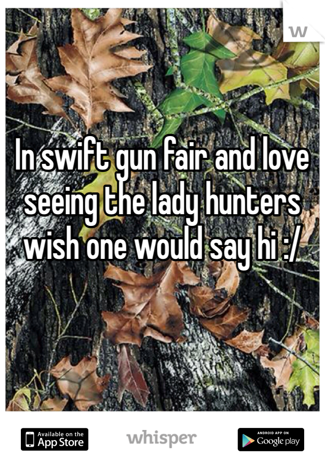 


In swift gun fair and love seeing the lady hunters wish one would say hi :/ 