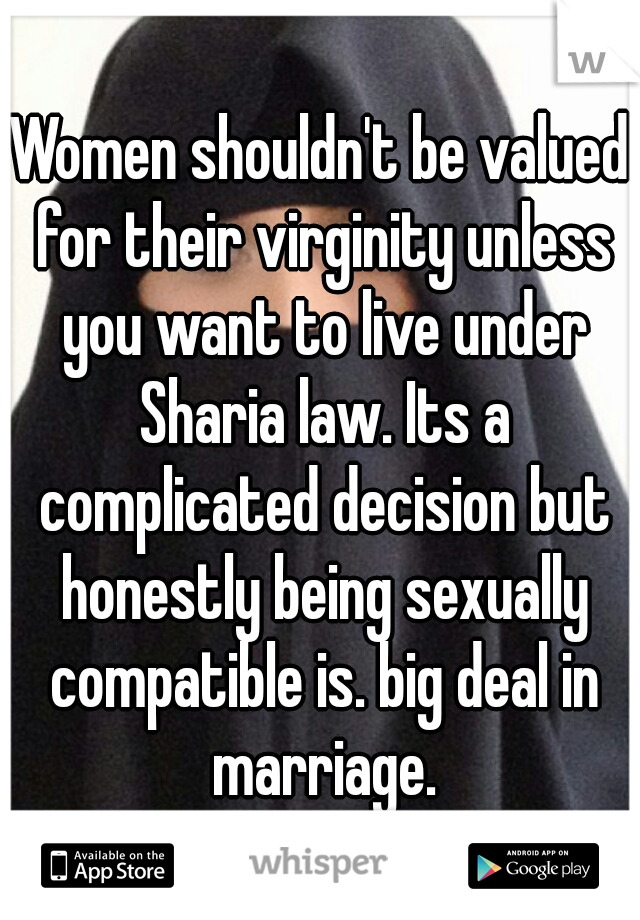 Women shouldn't be valued for their virginity unless you want to live under Sharia law. Its a complicated decision but honestly being sexually compatible is. big deal in marriage.