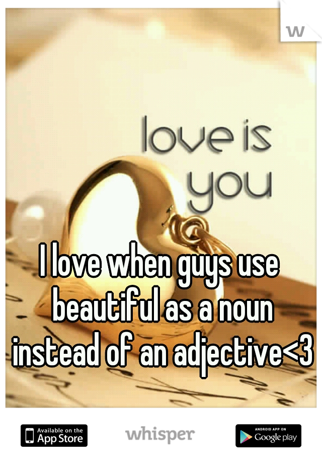 I love when guys use beautiful as a noun instead of an adjective<3