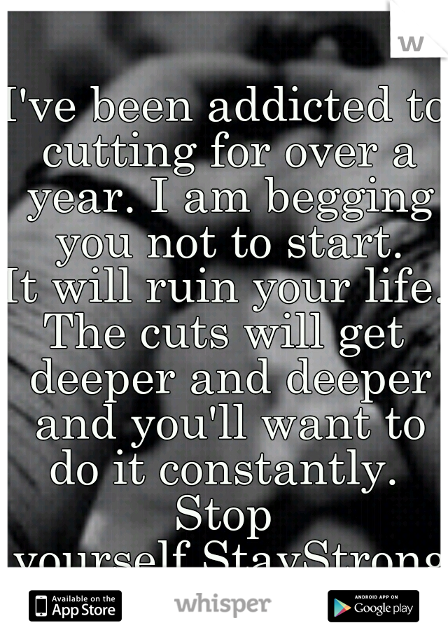 I've been addicted to cutting for over a year. I am begging you not to start.
It will ruin your life.
The cuts will get deeper and deeper and you'll want to do it constantly. 
Stop yourself.StayStrong