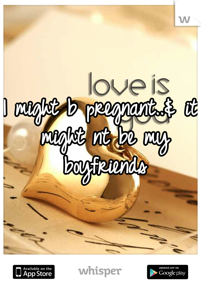 I might b pregnant..& it might nt be my boyfriends
