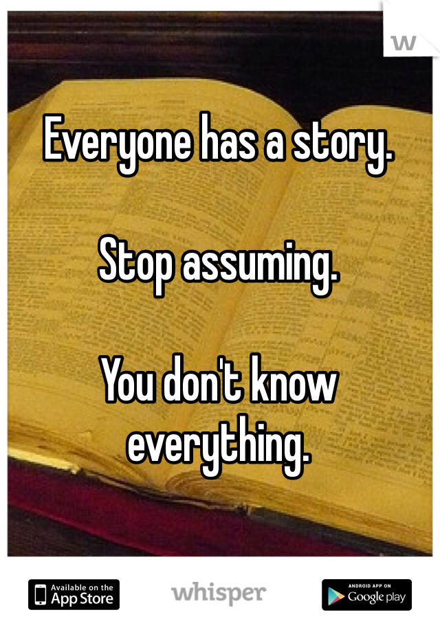 Everyone has a story. 

Stop assuming. 

You don't know everything. 