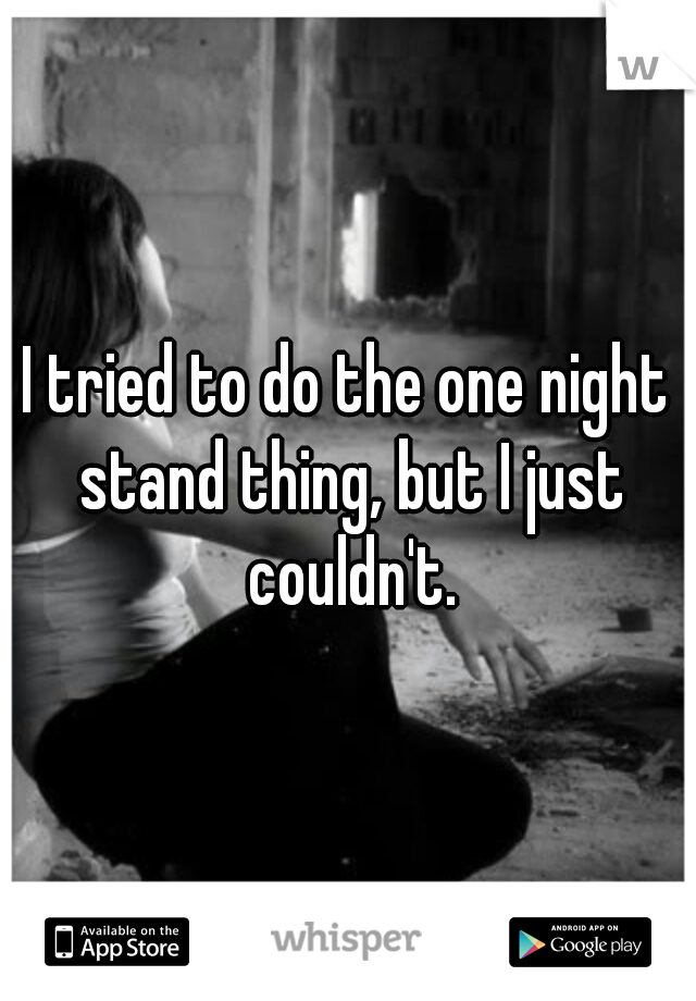 I tried to do the one night stand thing, but I just couldn't.