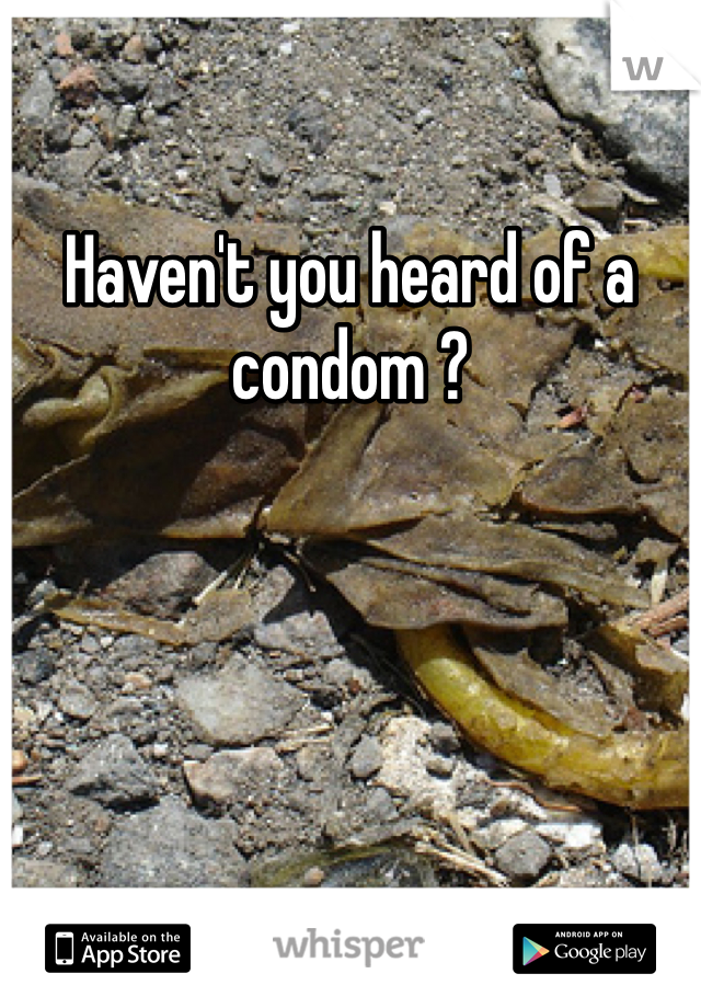 Haven't you heard of a condom ? 