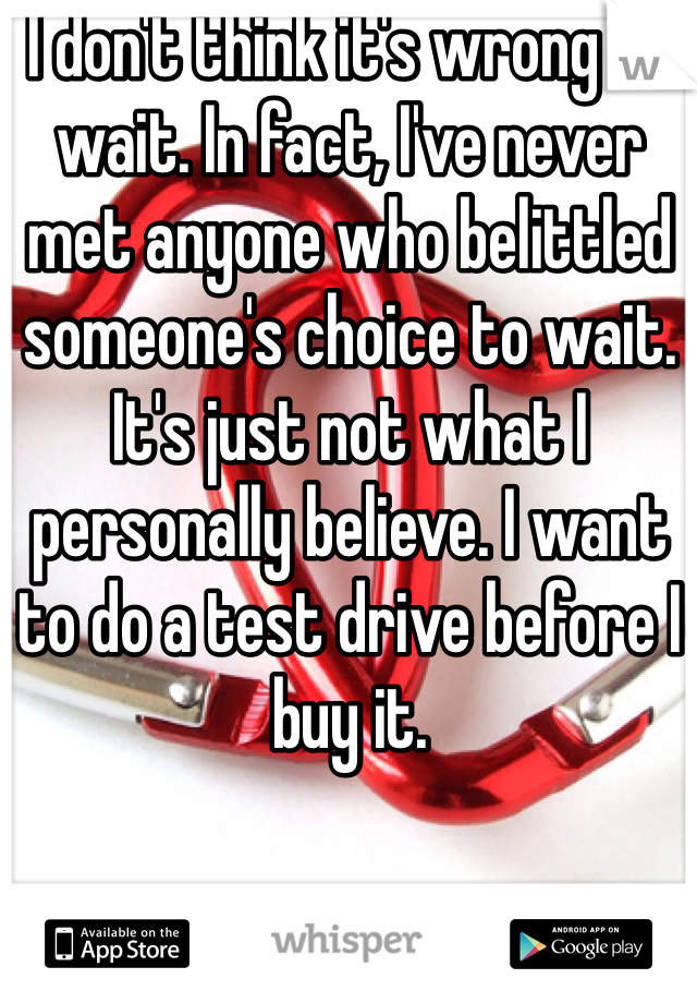 I don't think it's wrong to wait. In fact, I've never met anyone who belittled someone's choice to wait. It's just not what I personally believe. I want to do a test drive before I buy it.