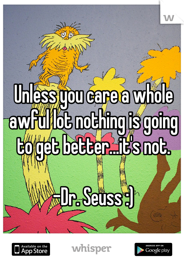 Unless you care a whole awful lot nothing is going to get better...it's not.

-Dr. Seuss :)