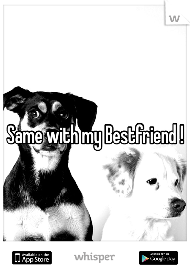 Same with my Bestfriend !