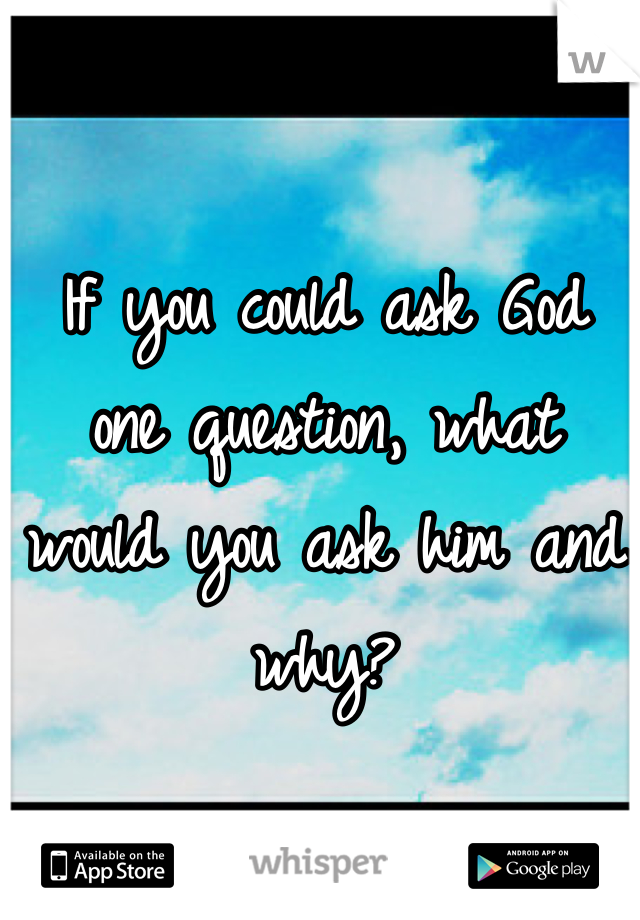 If you could ask God one question, what would you ask him and why?
