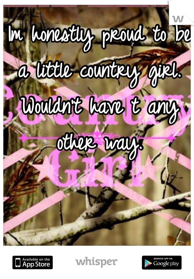 Im honestly proud to be a little country girl. Wouldn't have t any other way.