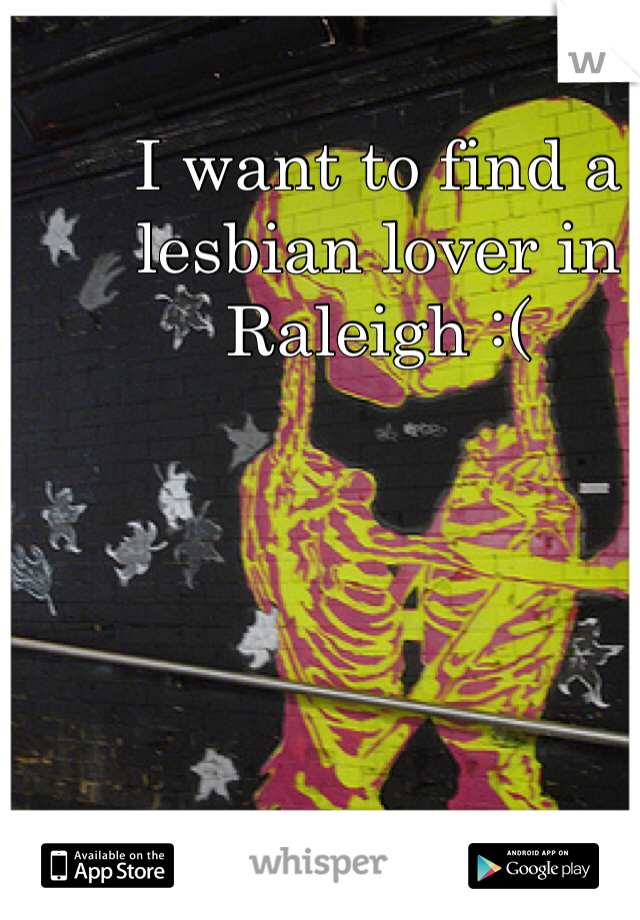 I want to find a lesbian lover in Raleigh :(
