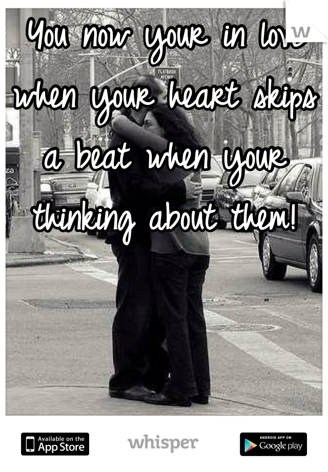 You now your in love when your heart skips a beat when your thinking about them!