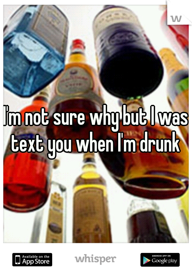I'm not sure why but I was text you when I'm drunk 