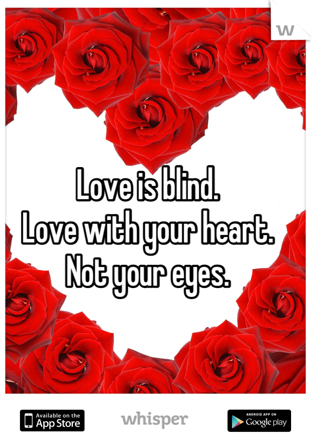 Love is blind.
Love with your heart. 
Not your eyes.
