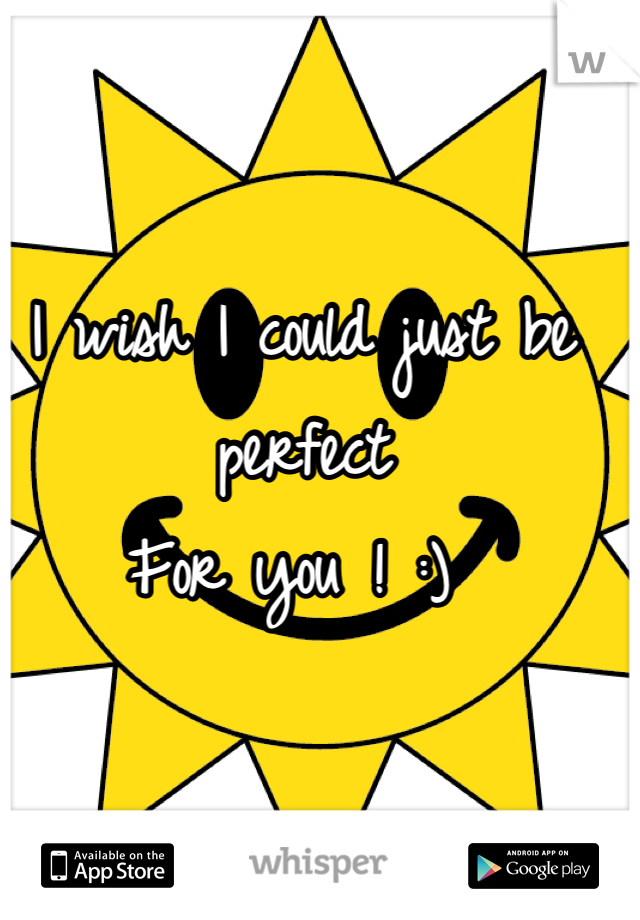 I wish I could just be perfect 
For you ! :) 