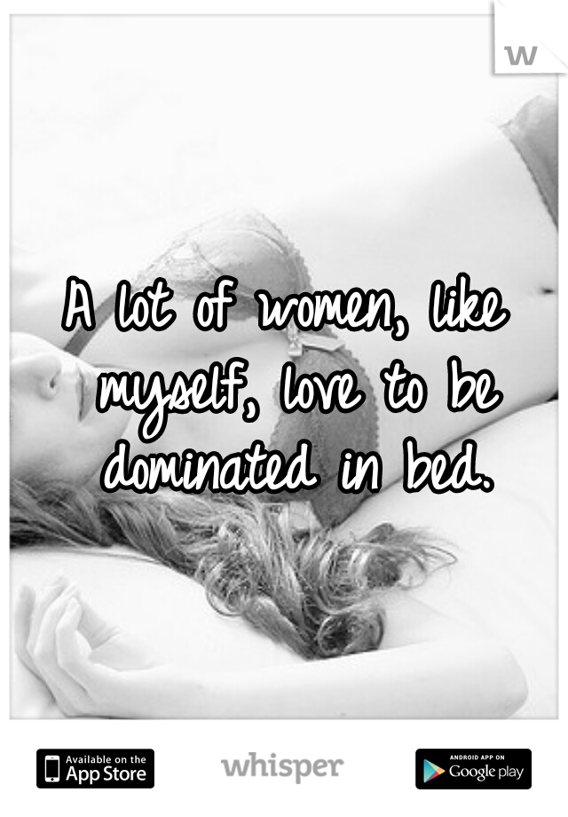 A lot of women, like myself, love to be dominated in bed.