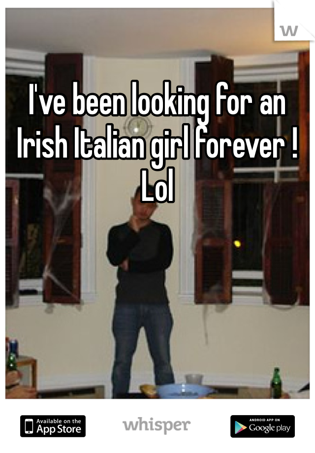 I've been looking for an Irish Italian girl forever ! Lol