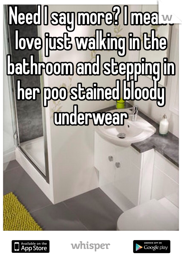 Need I say more? I mean I love just walking in the bathroom and stepping in her poo stained bloody underwear  