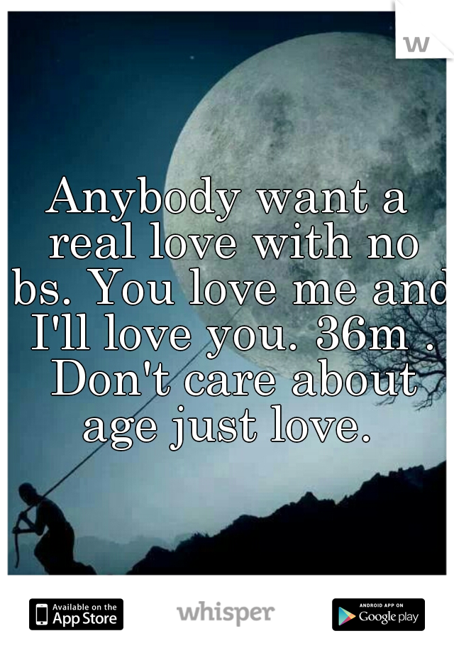 Anybody want a real love with no bs. You love me and I'll love you. 36m . Don't care about age just love. 