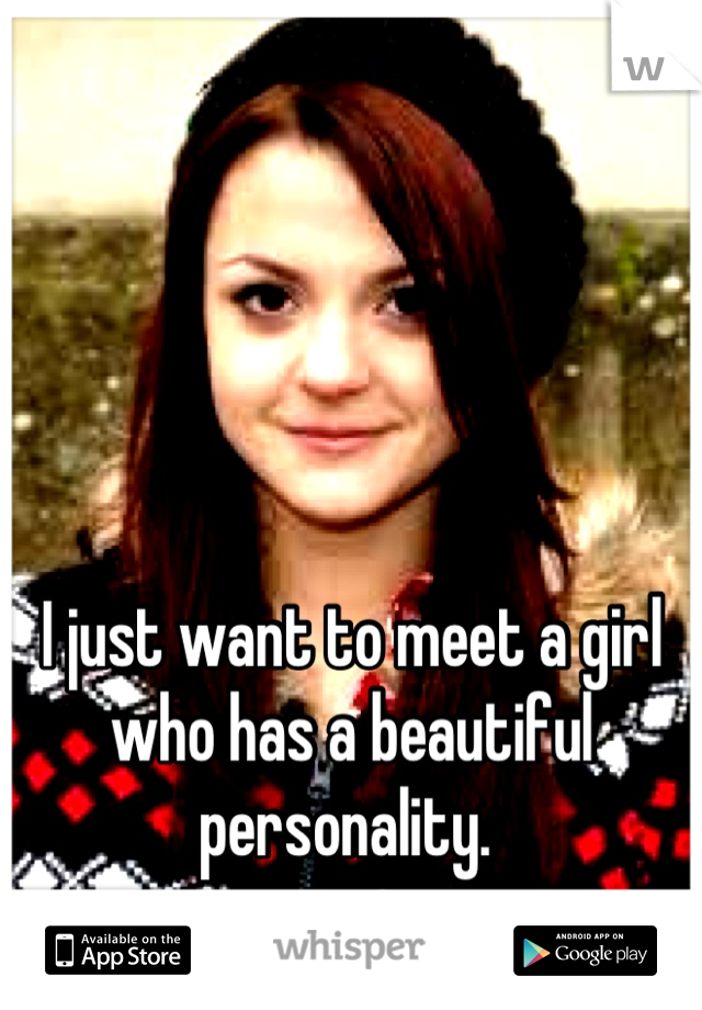 I just want to meet a girl who has a beautiful personality. 