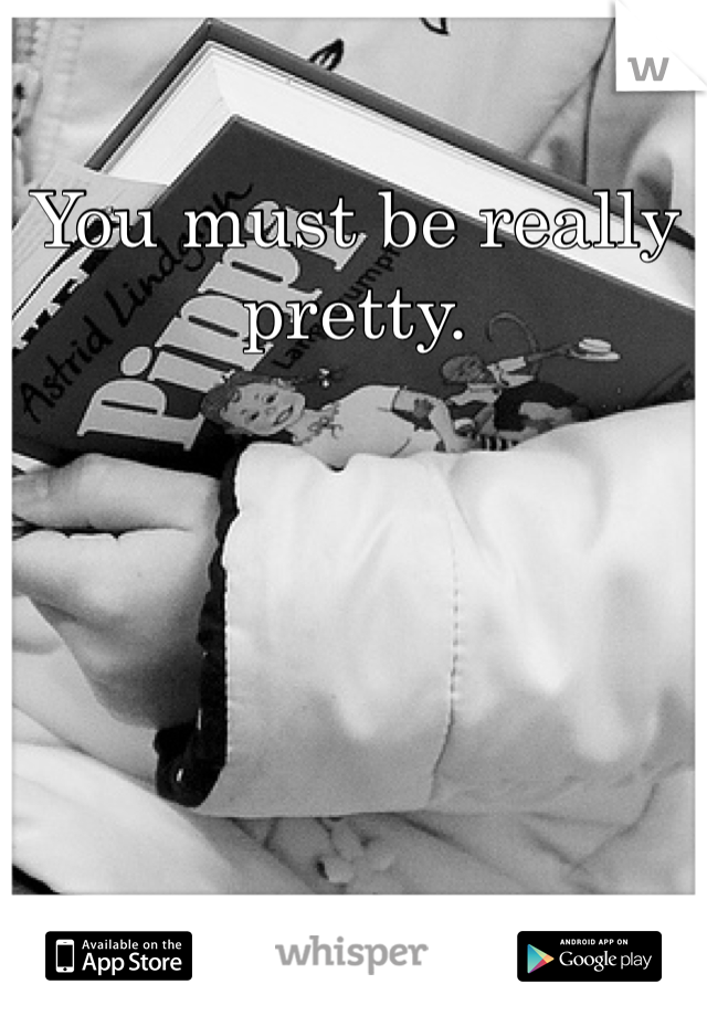 You must be really pretty.