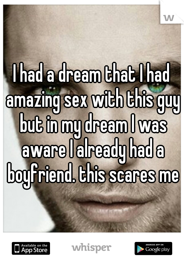 I had a dream that I had amazing sex with this guy but in my dream I was aware I already had a boyfriend. this scares me