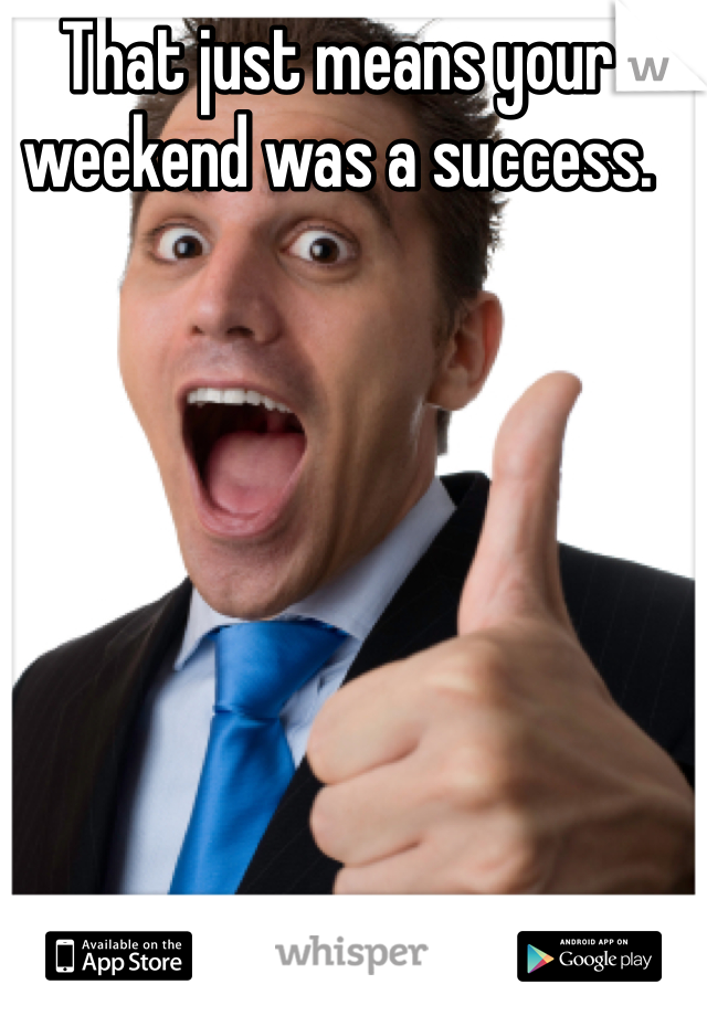 That just means your weekend was a success. 