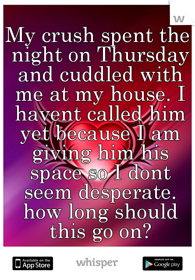 My crush spent the night on Thursday and cuddled with me at my house. I havent called him yet because I am giving him his space so I dont seem desperate. how long should this go on?