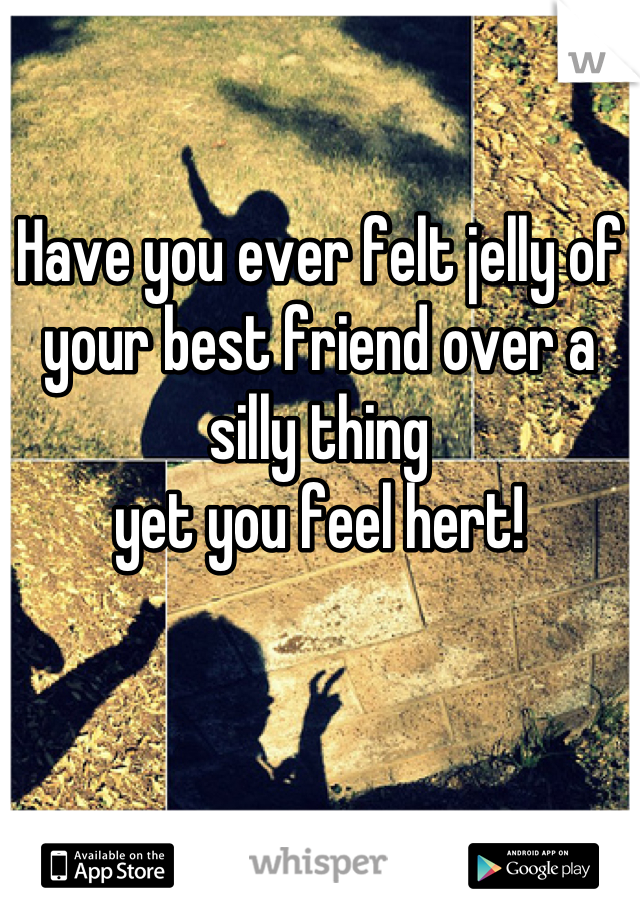 Have you ever felt jelly of your best friend over a silly thing 
yet you feel hert!