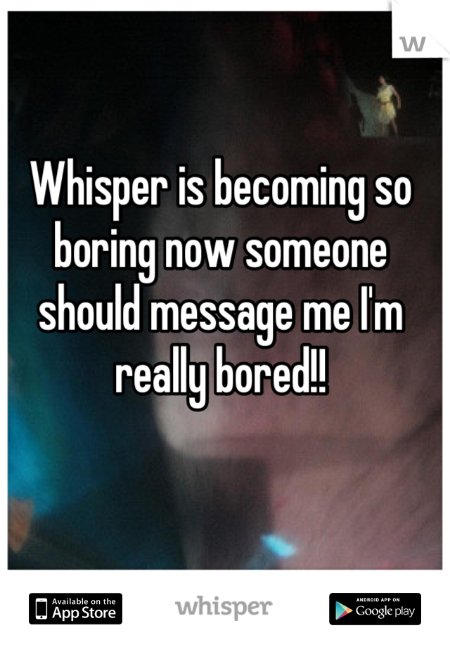 Whisper is becoming so boring now someone should message me I'm really bored!!
