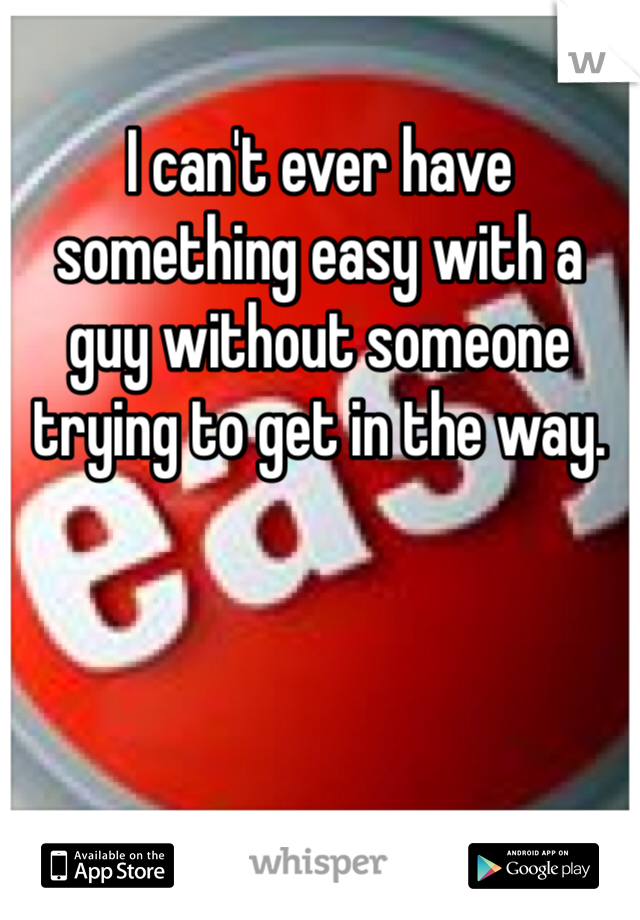 I can't ever have something easy with a guy without someone trying to get in the way. 
